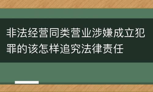非法经营同类营业涉嫌成立犯罪的该怎样追究法律责任