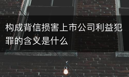 构成背信损害上市公司利益犯罪的含义是什么