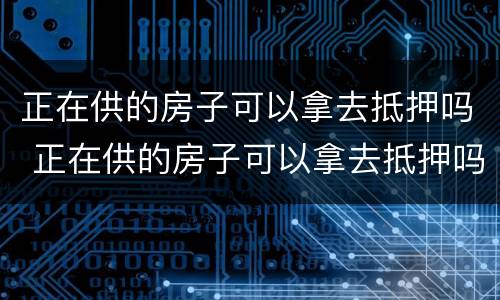 正在供的房子可以拿去抵押吗 正在供的房子可以拿去抵押吗要多少钱