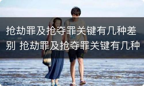 抢劫罪及抢夺罪关键有几种差别 抢劫罪及抢夺罪关键有几种差别是什么