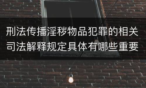 刑法传播淫秽物品犯罪的相关司法解释规定具体有哪些重要内容