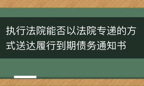 执行法院能否以法院专递的方式送达履行到期债务通知书