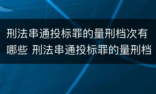 刑法串通投标罪的量刑档次有哪些 刑法串通投标罪的量刑档次有哪些规定