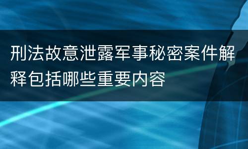 刑法故意泄露军事秘密案件解释包括哪些重要内容