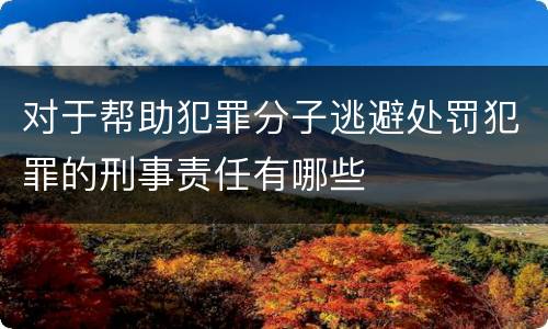 对于帮助犯罪分子逃避处罚犯罪的刑事责任有哪些