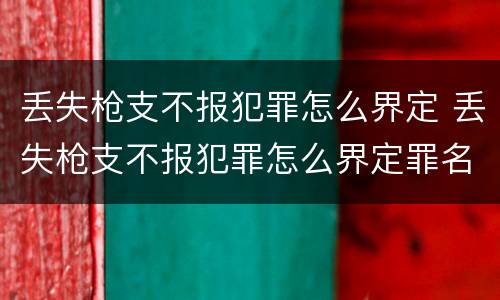 丢失枪支不报犯罪怎么界定 丢失枪支不报犯罪怎么界定罪名