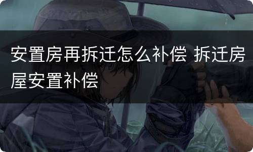 安置房再拆迁怎么补偿 拆迁房屋安置补偿