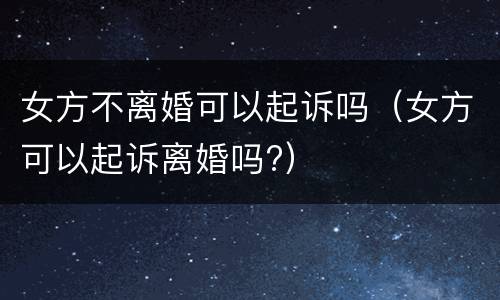 女方不离婚可以起诉吗（女方可以起诉离婚吗?）