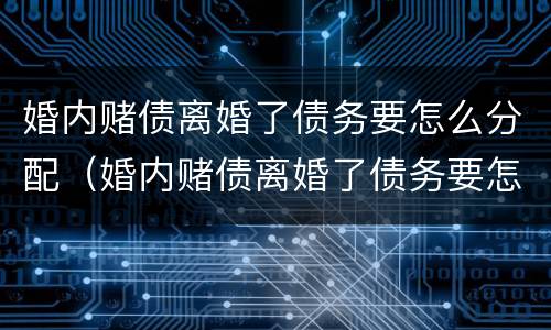 婚内赌债离婚了债务要怎么分配（婚内赌债离婚了债务要怎么分配呢）