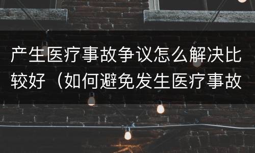 产生医疗事故争议怎么解决比较好（如何避免发生医疗事故和医疗争议）