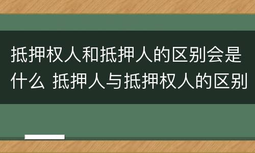 抵押权人和抵押人的区别会是什么 抵押人与抵押权人的区别