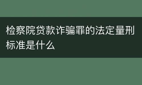 检察院贷款诈骗罪的法定量刑标准是什么