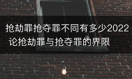 抢劫罪抢夺罪不同有多少2022 论抢劫罪与抢夺罪的界限