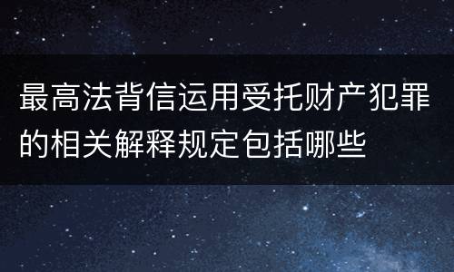 最高法背信运用受托财产犯罪的相关解释规定包括哪些