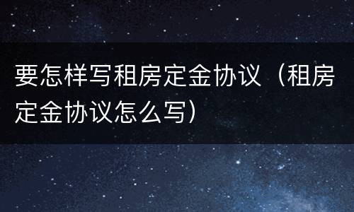 要怎样写租房定金协议（租房定金协议怎么写）