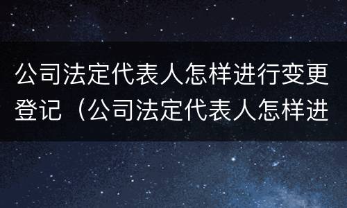 公司法定代表人怎样进行变更登记（公司法定代表人怎样进行变更登记）