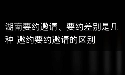 湖南要约邀请、要约差别是几种 邀约要约邀请的区别
