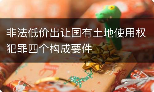 非法低价出让国有土地使用权犯罪四个构成要件
