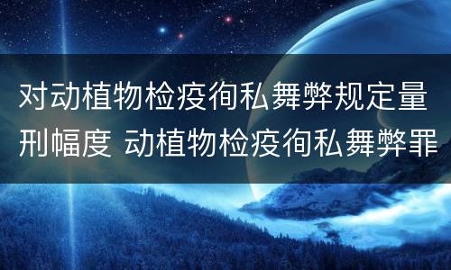 对动植物检疫徇私舞弊规定量刑幅度 动植物检疫徇私舞弊罪立案标准