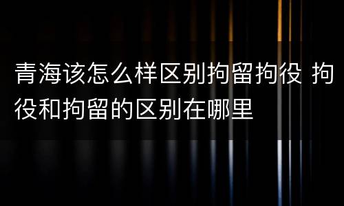 青海该怎么样区别拘留拘役 拘役和拘留的区别在哪里