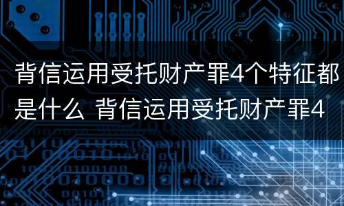 背信运用受托财产罪4个特征都是什么 背信运用受托财产罪4个特征都是什么法律