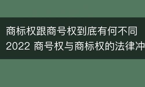 商标权跟商号权到底有何不同2022 商号权与商标权的法律冲突与解决