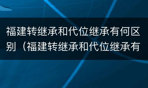 福建转继承和代位继承有何区别（福建转继承和代位继承有何区别和联系）