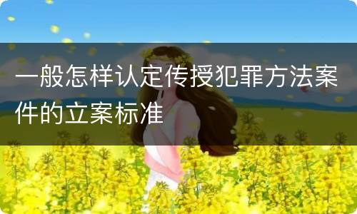 一般怎样认定传授犯罪方法案件的立案标准