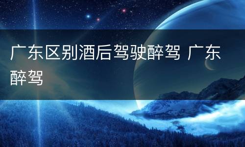 广东区别酒后驾驶醉驾 广东 醉驾