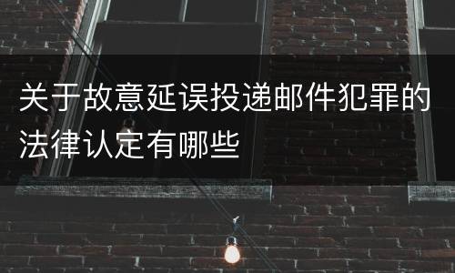 关于故意延误投递邮件犯罪的法律认定有哪些