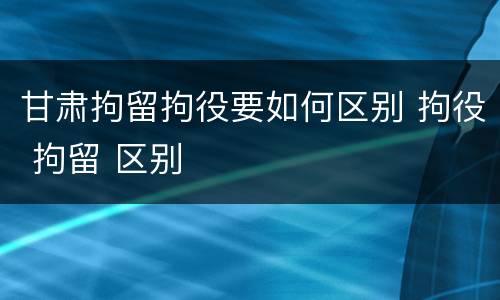 甘肃拘留拘役要如何区别 拘役 拘留 区别