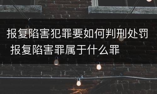 报复陷害犯罪要如何判刑处罚 报复陷害罪属于什么罪