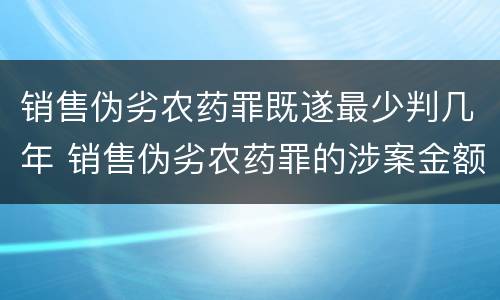 销售伪劣农药罪既遂最少判几年 销售伪劣农药罪的涉案金额如何区分