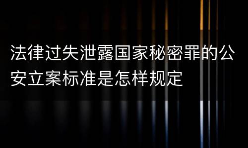 法律过失泄露国家秘密罪的公安立案标准是怎样规定
