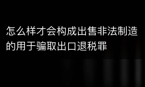 怎么样才会构成出售非法制造的用于骗取出口退税罪