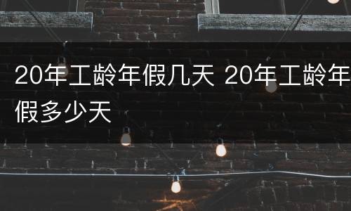 20年工龄年假几天 20年工龄年假多少天