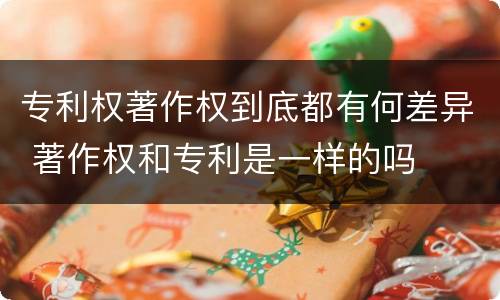 专利权著作权到底都有何差异 著作权和专利是一样的吗