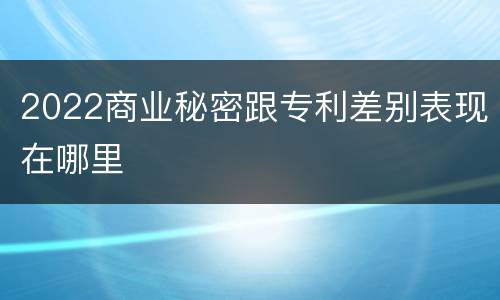 2022商业秘密跟专利差别表现在哪里