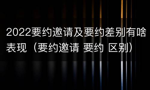 2022要约邀请及要约差别有啥表现（要约邀请 要约 区别）