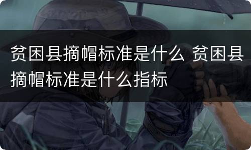 贫困县摘帽标准是什么 贫困县摘帽标准是什么指标