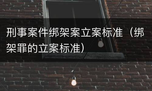 刑事案件绑架案立案标准（绑架罪的立案标准）