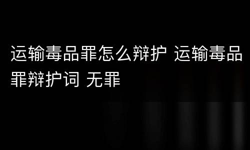 运输毒品罪怎么辩护 运输毒品罪辩护词 无罪