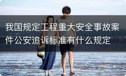 我国规定工程重大安全事故案件公安追诉标准有什么规定