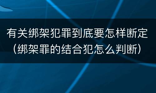 有关绑架犯罪到底要怎样断定（绑架罪的结合犯怎么判断）