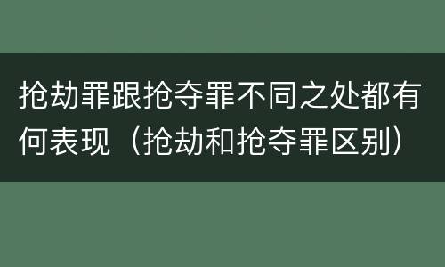 抢劫罪跟抢夺罪不同之处都有何表现（抢劫和抢夺罪区别）