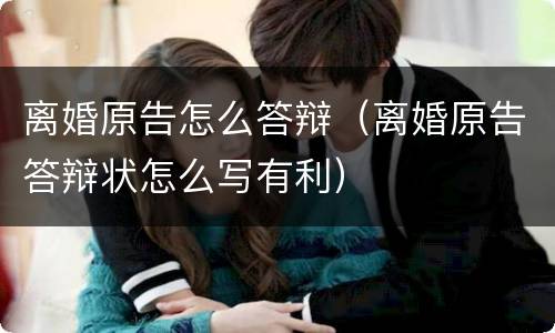 离婚原告怎么答辩（离婚原告答辩状怎么写有利）