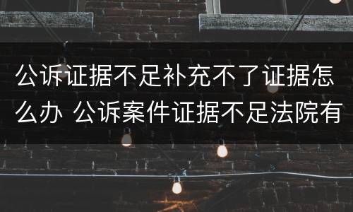 公诉证据不足补充不了证据怎么办 公诉案件证据不足法院有权利不立案吗