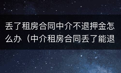 丢了租房合同中介不退押金怎么办（中介租房合同丢了能退押金吗）