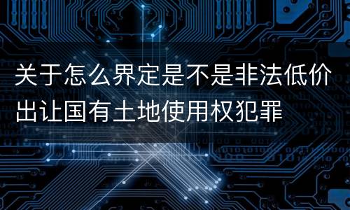 关于怎么界定是不是非法低价出让国有土地使用权犯罪