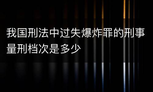 我国刑法中过失爆炸罪的刑事量刑档次是多少
